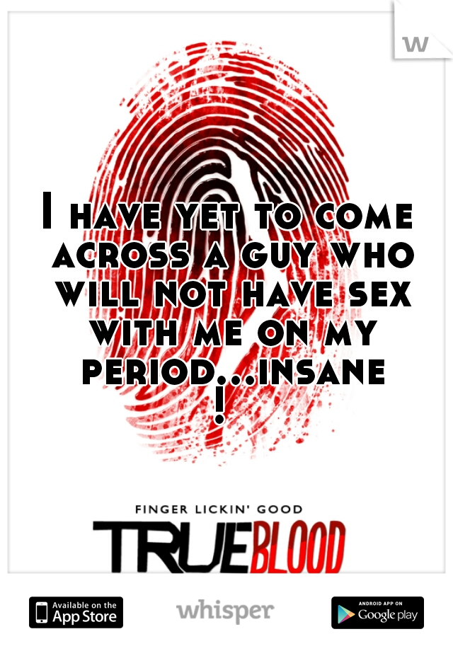 I have yet to come across a guy who will not have sex with me on my period...insane! 