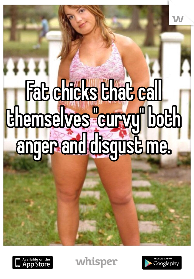 Fat chicks that call themselves "curvy" both anger and disgust me. 