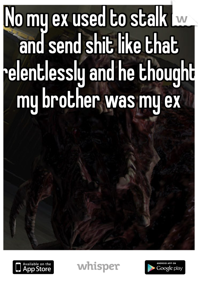 No my ex used to stalk me and send shit like that relentlessly and he thought my brother was my ex