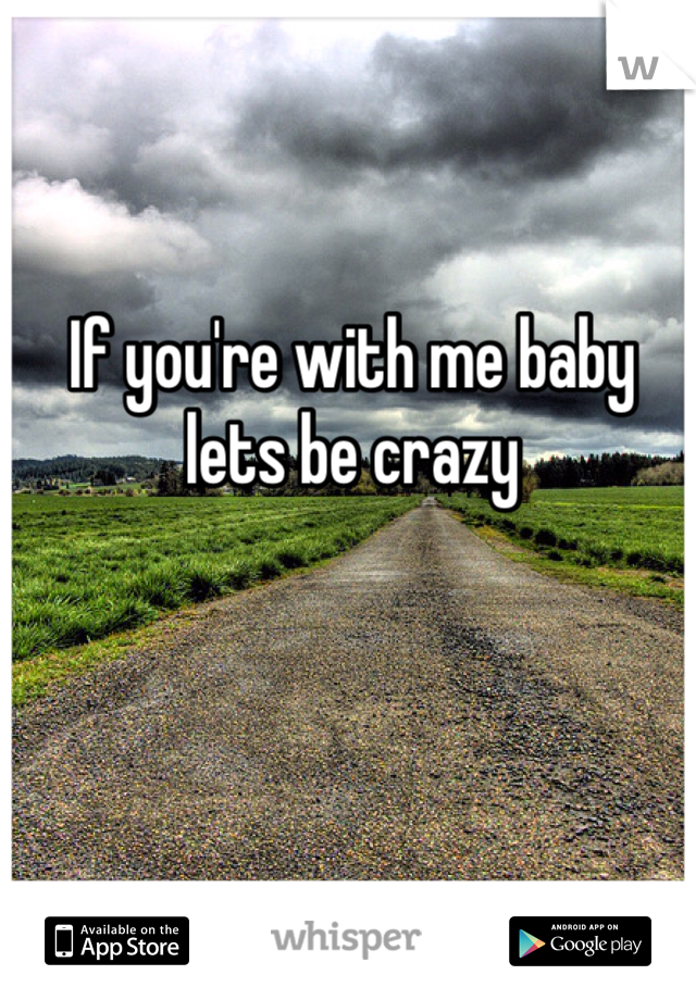 If you're with me baby lets be crazy 