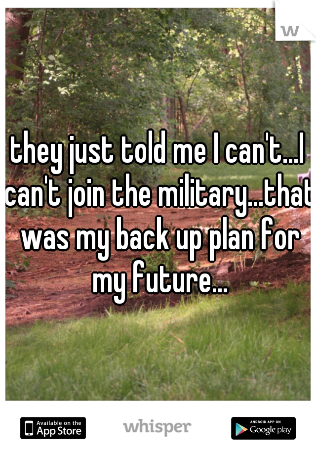 they just told me I can't...I can't join the military...that was my back up plan for my future...