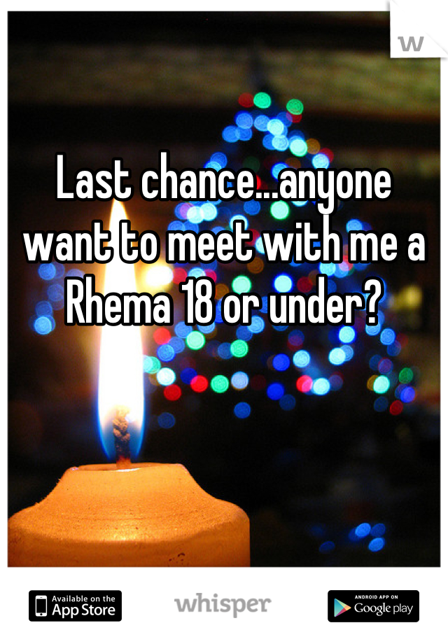Last chance...anyone want to meet with me a Rhema 18 or under?