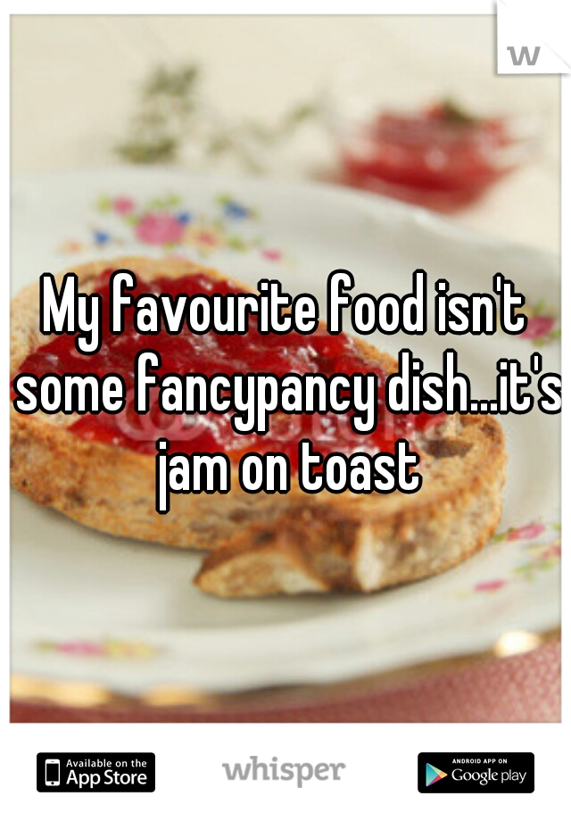 My favourite food isn't some fancypancy dish...it's jam on toast