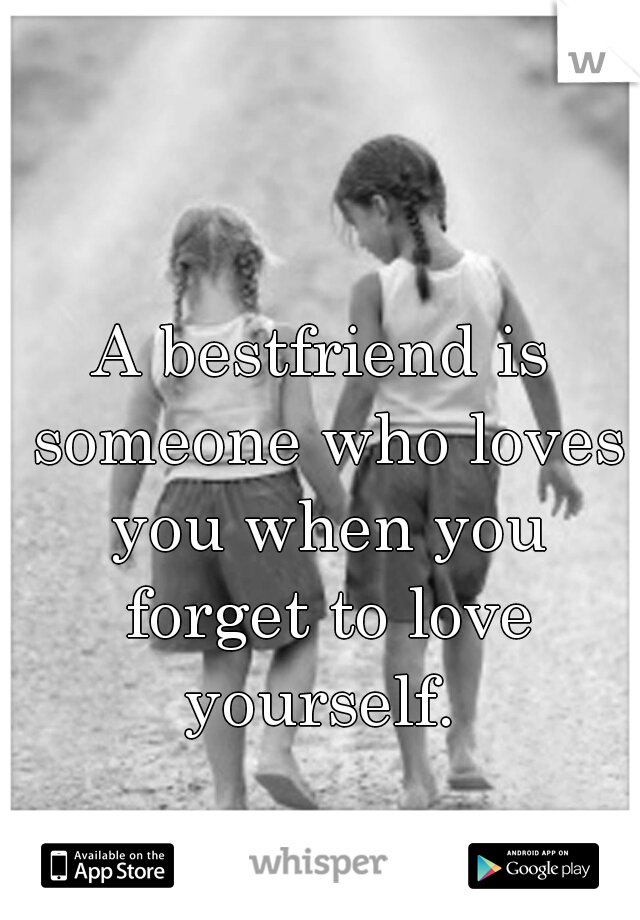 A bestfriend is someone who loves you when you forget to love yourself. 
