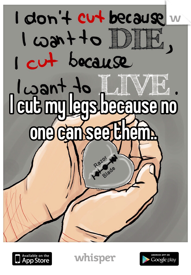

I cut my legs because no one can see them.. 