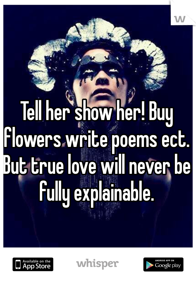 Tell her show her! Buy flowers write poems ect. But true love will never be fully explainable.