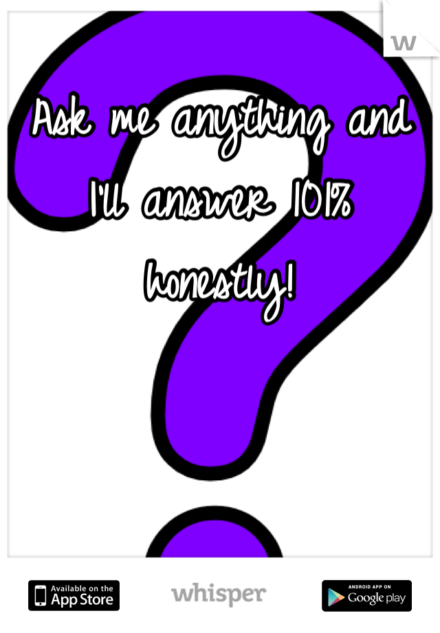 Ask me anything and I'll answer 101% honestly! 