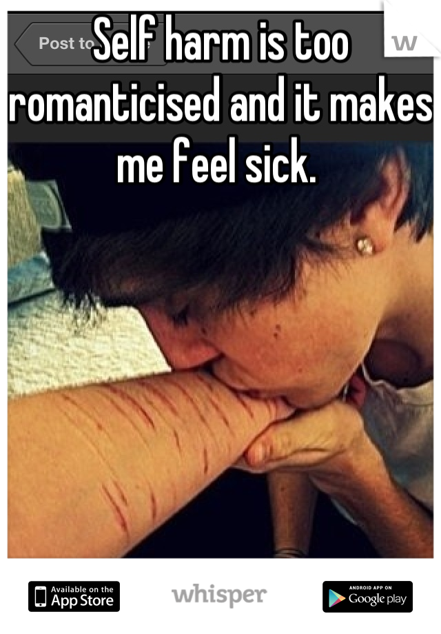 Self harm is too romanticised and it makes me feel sick. 