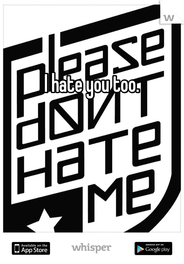 I hate you too. 