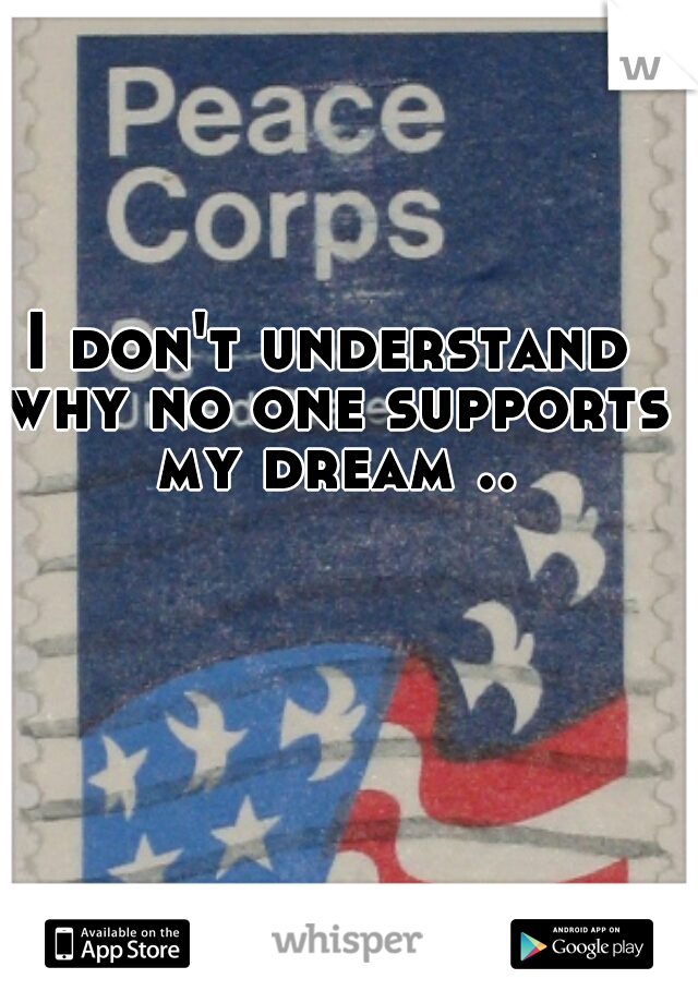 I don't understand why no one supports my dream ..