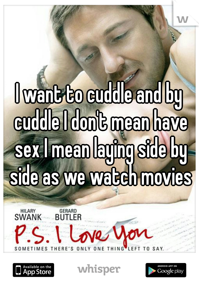I want to cuddle and by cuddle I don't mean have sex I mean laying side by side as we watch movies