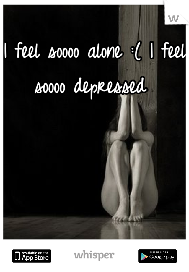 I feel soooo alone :( I feel soooo depressed 