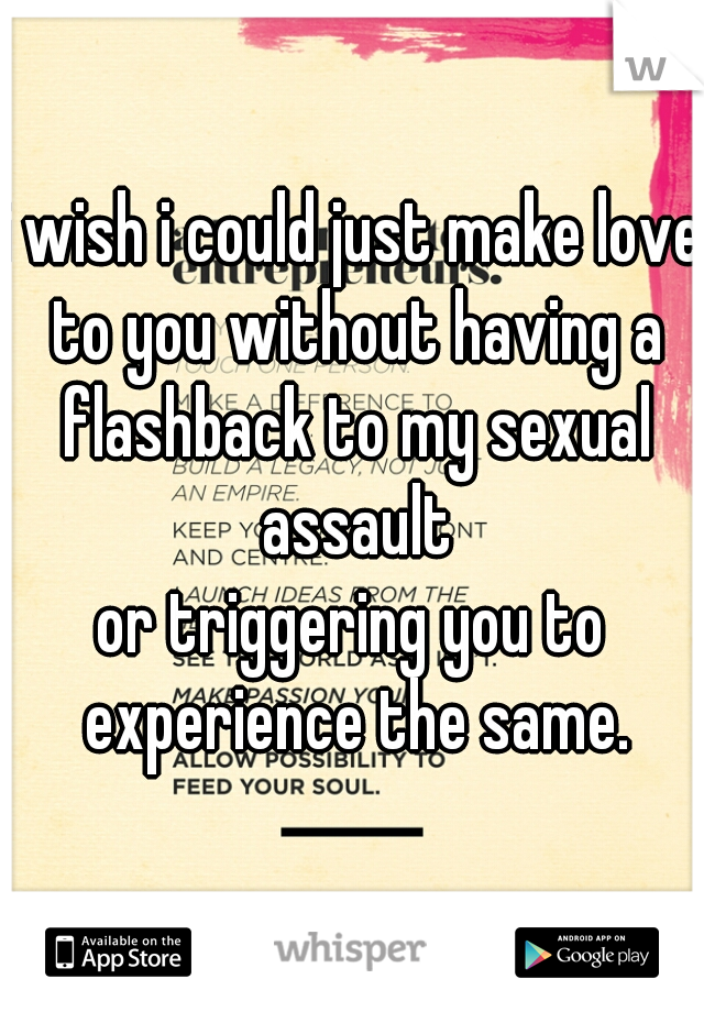 i wish i could just make love to you without having a flashback to my sexual assault

or triggering you to experience the same.