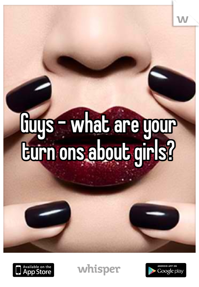 Guys - what are your turn ons about girls? 