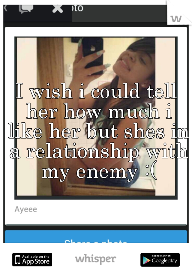 I wish i could tell her how much i like her but shes in a relationship with my enemy :(