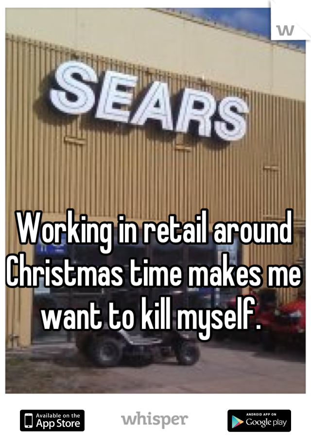 Working in retail around Christmas time makes me want to kill myself. 