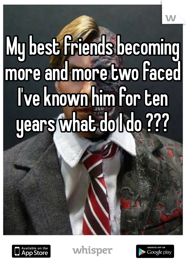 My best friends becoming more and more two faced I've known him for ten years what do I do ???