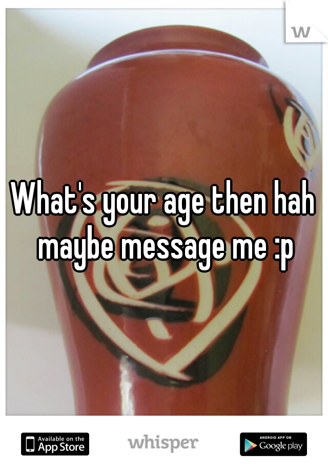 What's your age then hah maybe message me :p