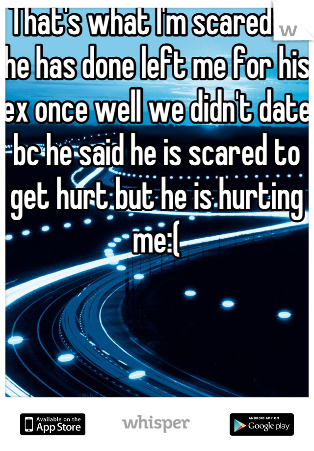 That's what I'm scared of he has done left me for his ex once well we didn't date bc he said he is scared to get hurt but he is hurting me:(