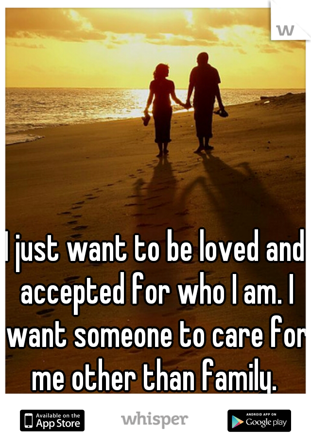 I just want to be loved and accepted for who I am. I want someone to care for me other than family. 