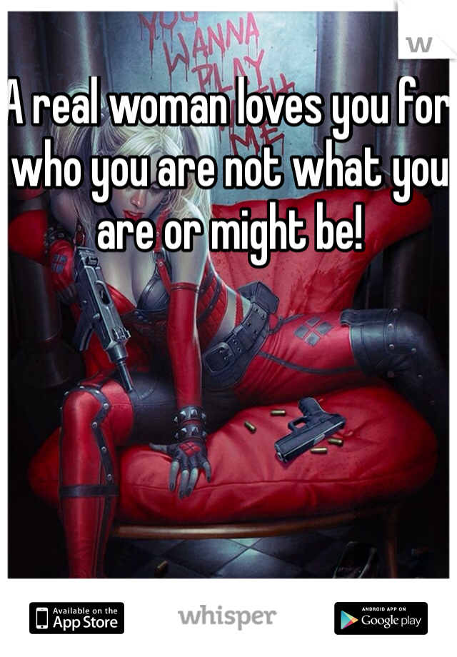 A real woman loves you for who you are not what you are or might be!