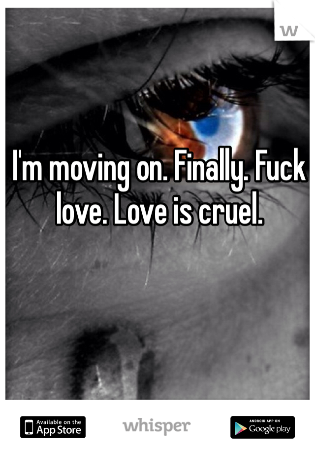 I'm moving on. Finally. Fuck love. Love is cruel. 