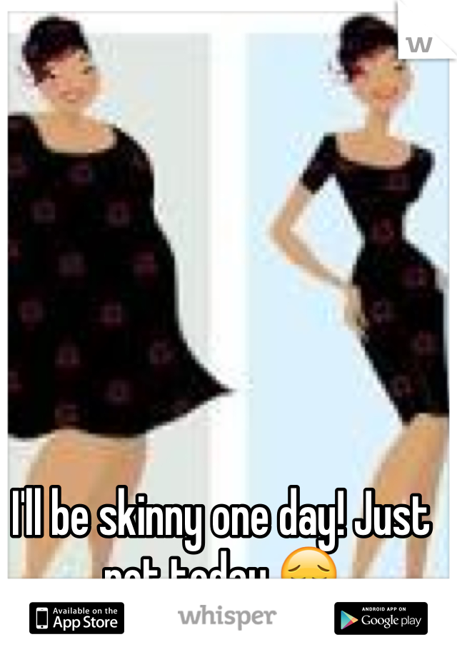 I'll be skinny one day! Just not today ðŸ˜”