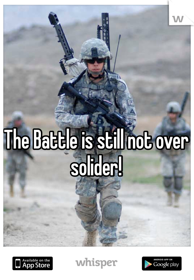 The Battle is still not over solider!