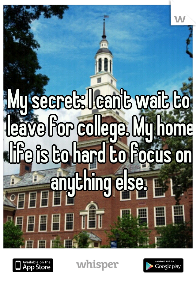 My secret: I can't wait to leave for college. My home life is to hard to focus on anything else. 