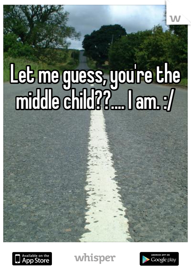 Let me guess, you're the middle child??.... I am. :/ 