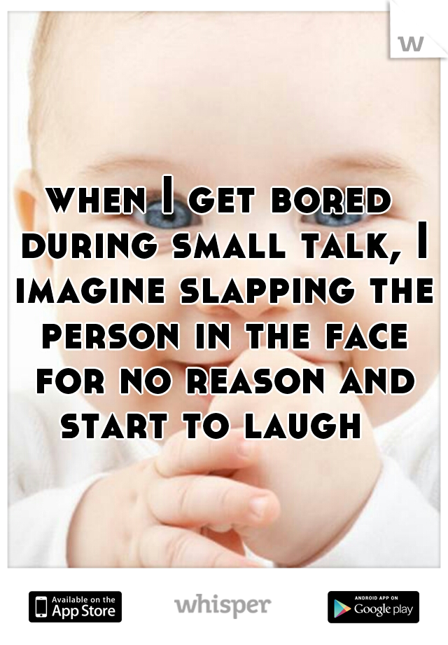 when I get bored during small talk, I imagine slapping the person in the face for no reason and start to laugh  