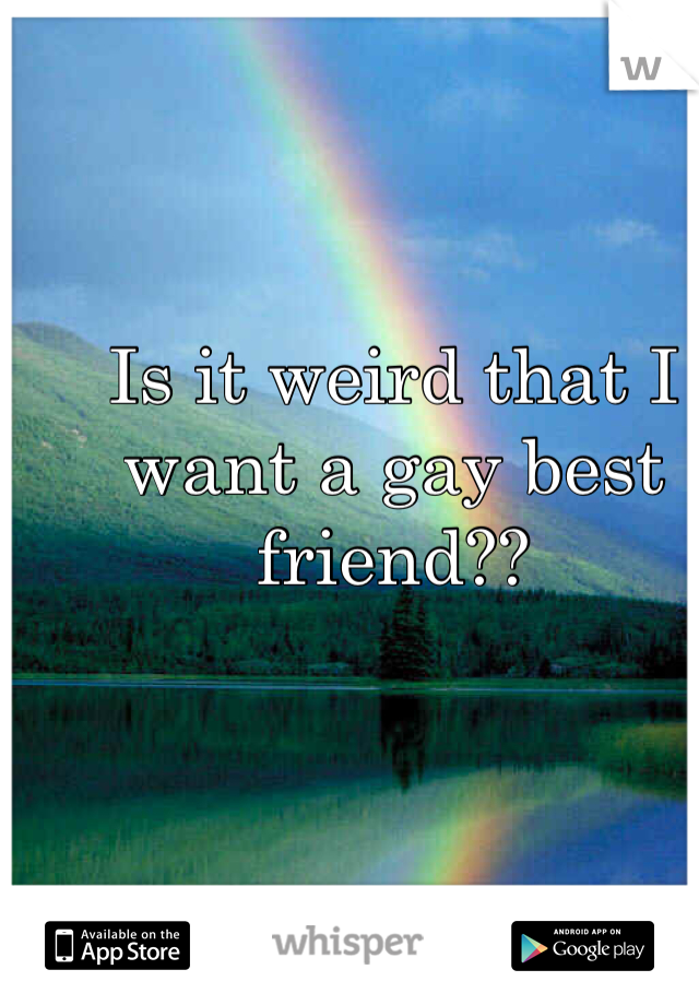 Is it weird that I want a gay best friend??