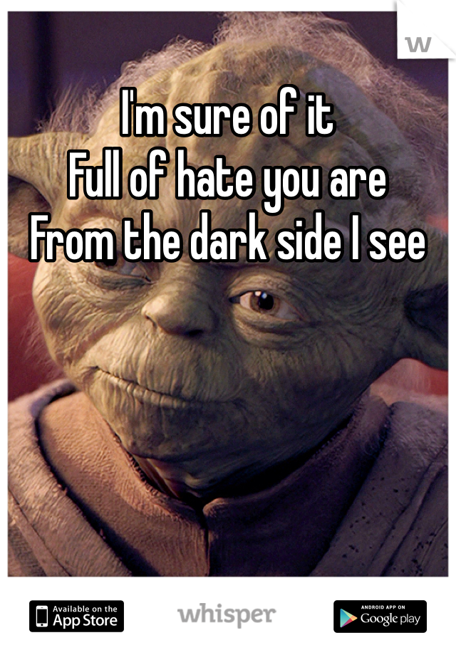 I'm sure of it 
Full of hate you are 
From the dark side I see


