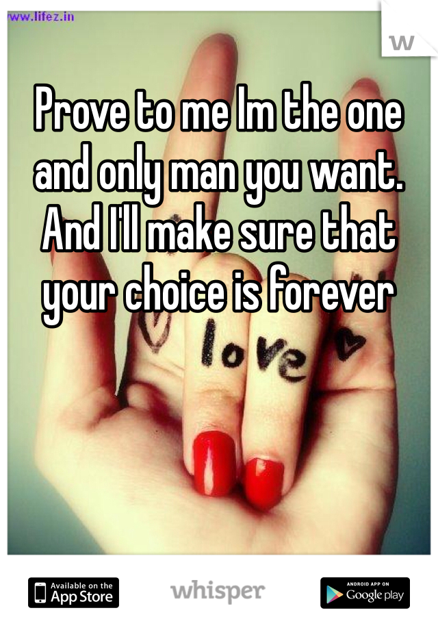 Prove to me Im the one and only man you want. And I'll make sure that your choice is forever
