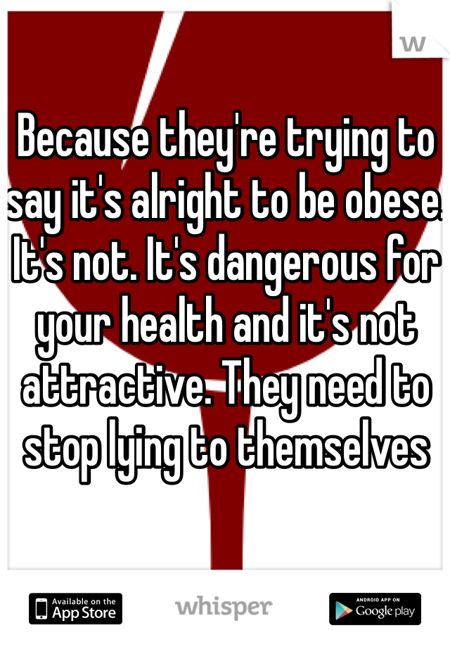 Because they're trying to say it's alright to be obese. It's not. It's dangerous for your health and it's not attractive. They need to stop lying to themselves