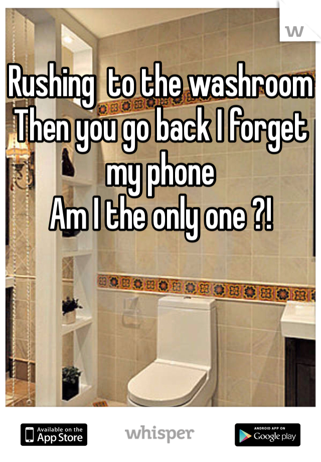 Rushing  to the washroom
Then you go back I forget my phone 
Am I the only one ?!