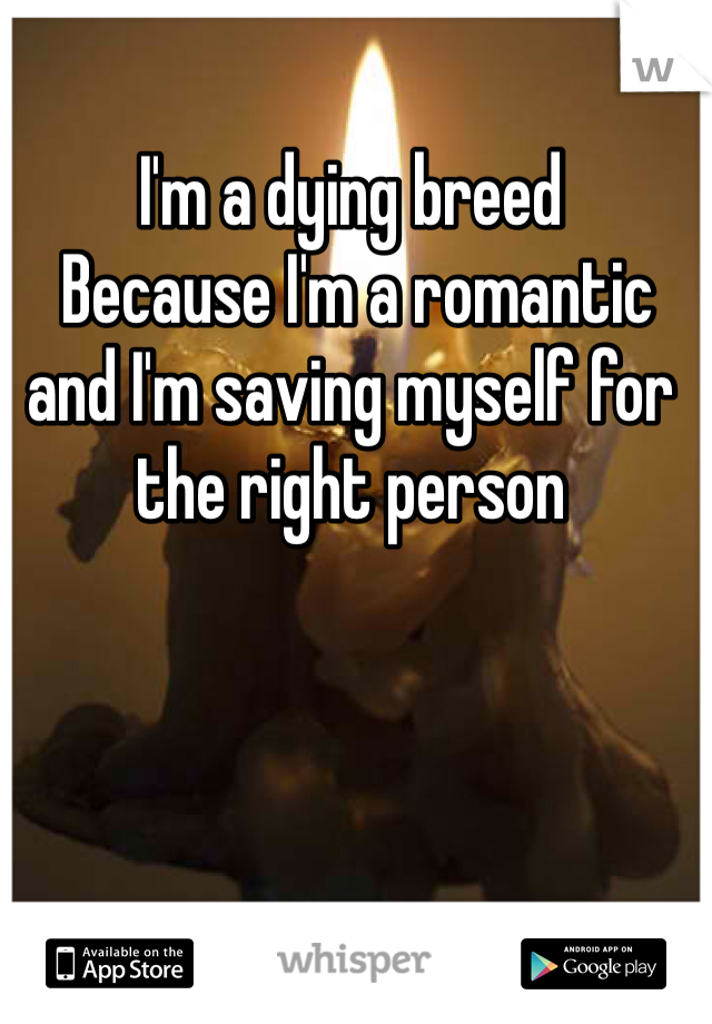 I'm a dying breed
 Because I'm a romantic and I'm saving myself for the right person