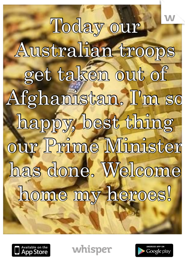 Today our Australian troops get taken out of Afghanistan. I'm so happy, best thing our Prime Minister has done. Welcome home my heroes!