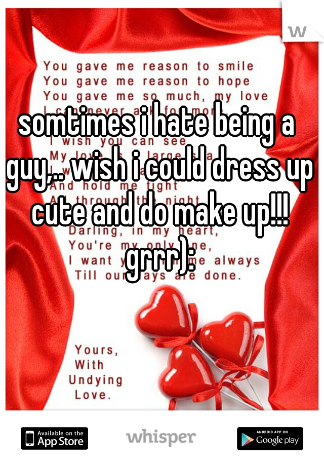 somtimes i hate being a guy,.. wish i could dress up cute and do make up!!! grrr):