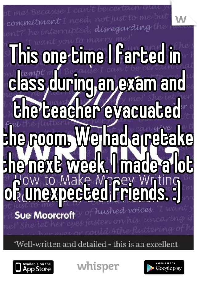 This one time I farted in class during an exam and the teacher evacuated the room. We had a retake the next week. I made a lot of unexpected friends. :)  