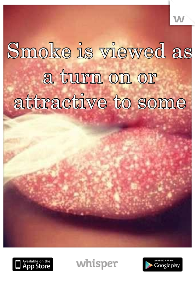 Smoke is viewed as a turn on or attractive to some
