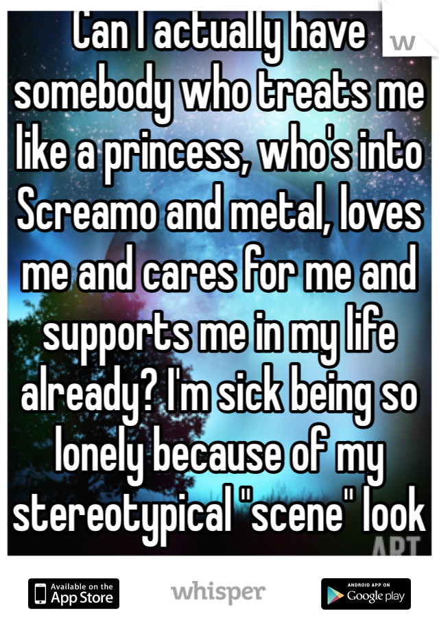 Can I actually have somebody who treats me like a princess, who's into Screamo and metal, loves me and cares for me and supports me in my life already? I'm sick being so lonely because of my stereotypical "scene" look