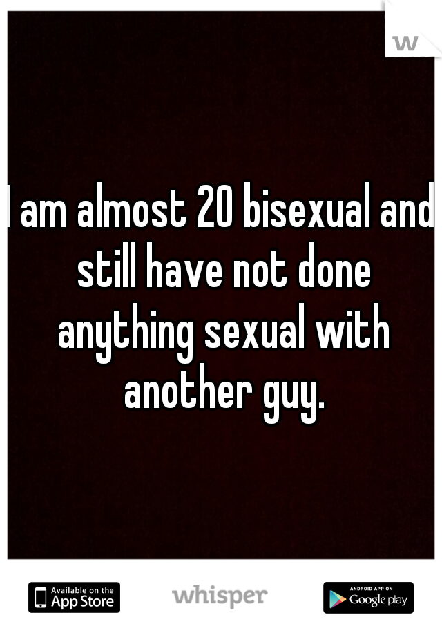I am almost 20 bisexual and still have not done anything sexual with another guy.