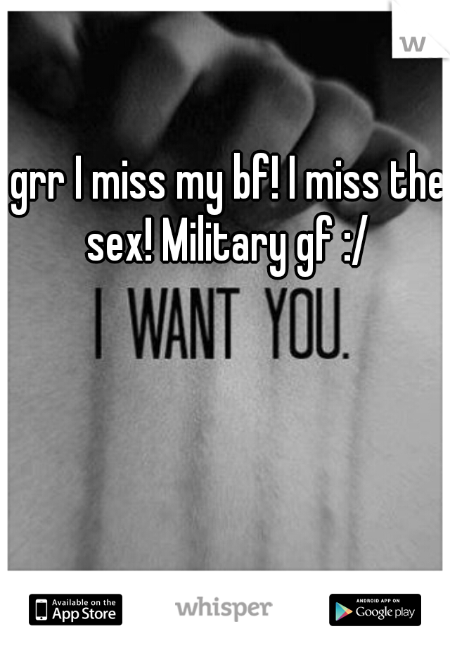 grr I miss my bf! I miss the sex! Military gf :/ 
