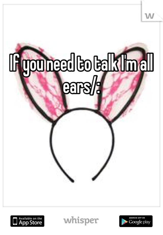 If you need to talk I'm all ears/: 