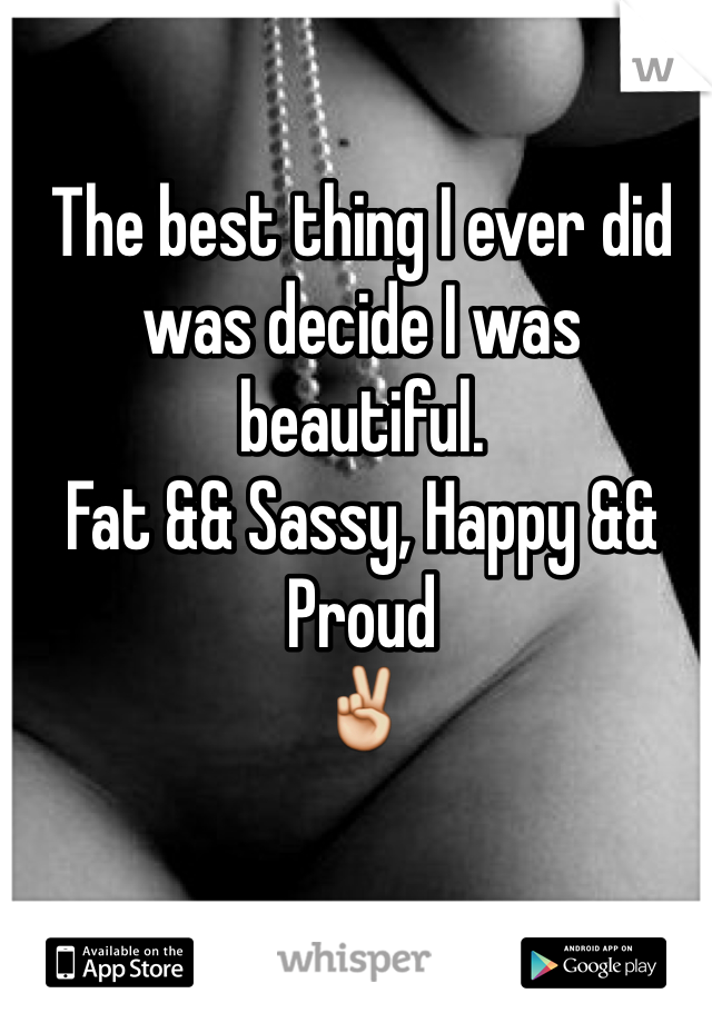 The best thing I ever did was decide I was beautiful.
Fat && Sassy, Happy && Proud
✌️