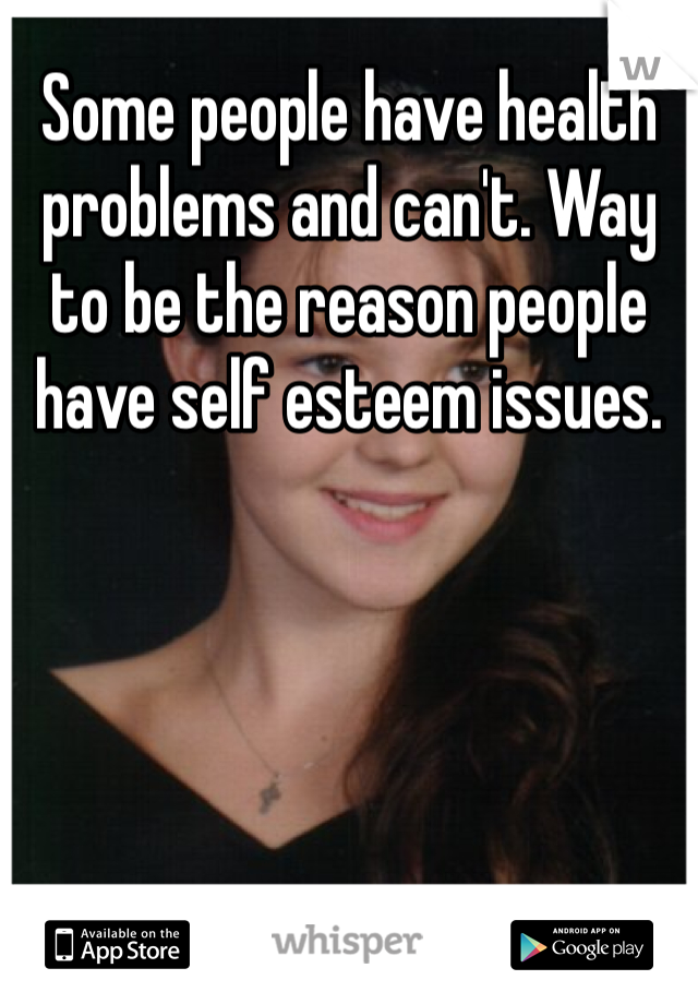 Some people have health problems and can't. Way to be the reason people have self esteem issues. 