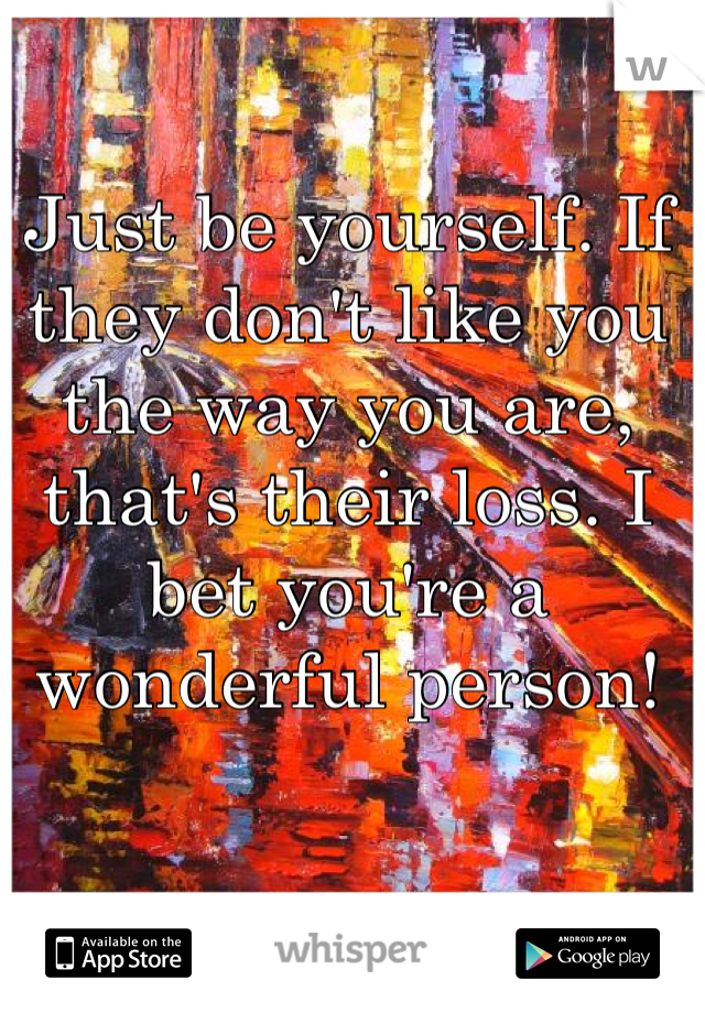 Just be yourself. If they don't like you the way you are, that's their loss. I bet you're a wonderful person!