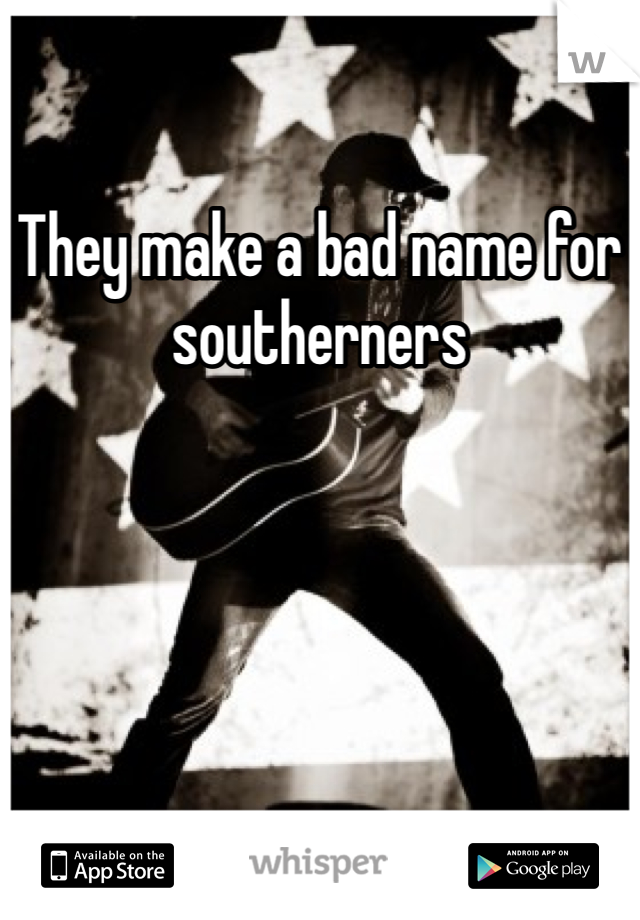 They make a bad name for southerners