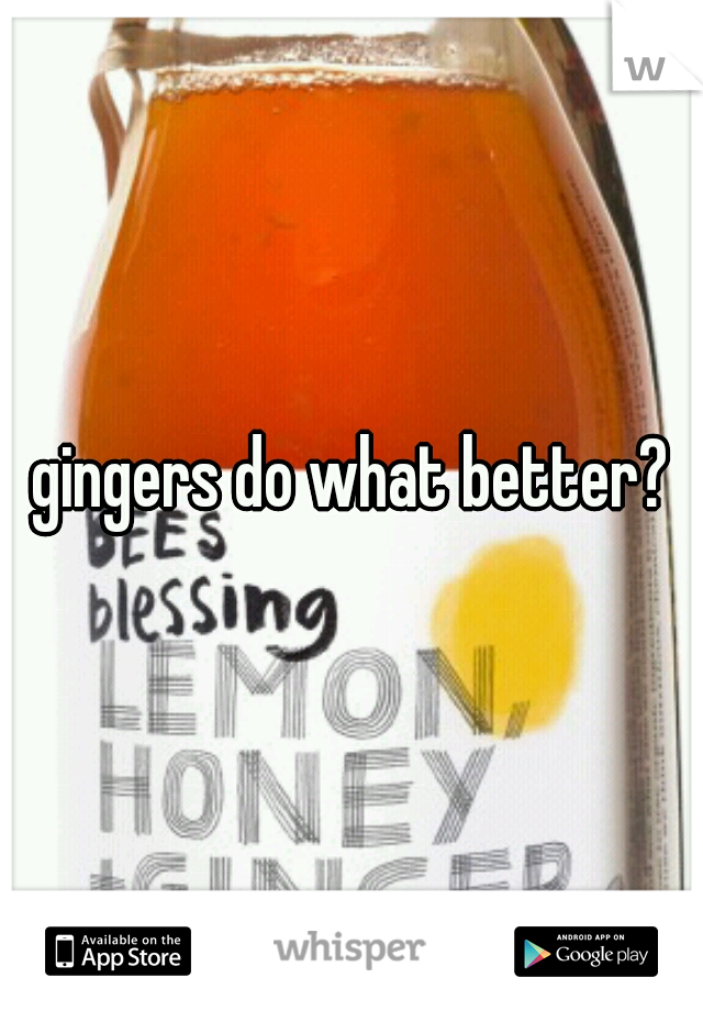 gingers do what better?